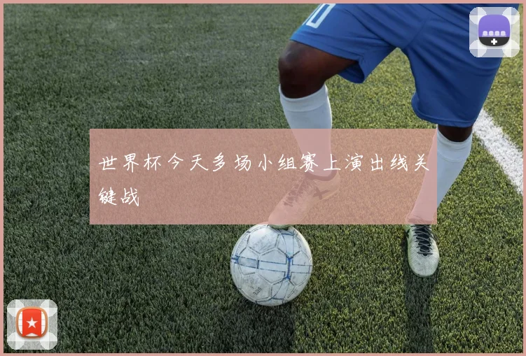 世界杯今天多场小组赛上演出线关键战
