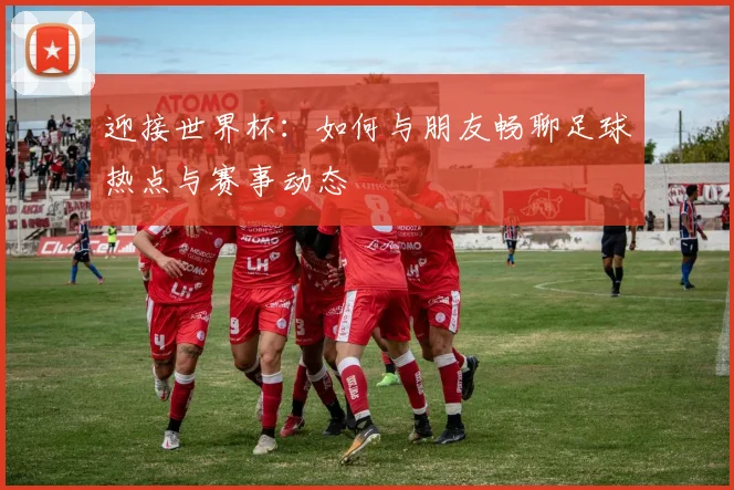 迎接世界杯：如何与朋友畅聊足球热点与赛事动态