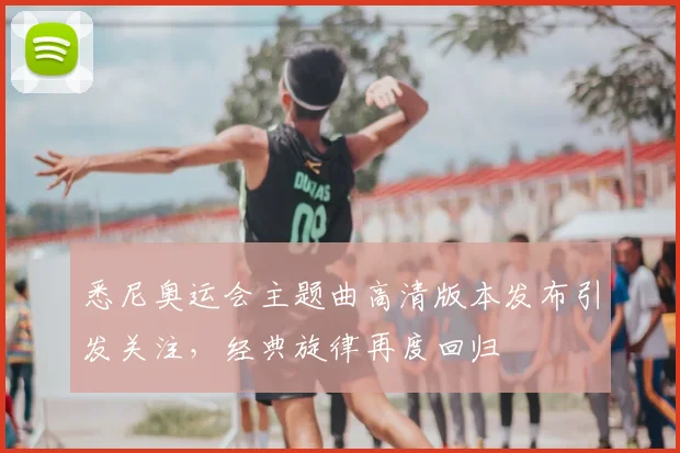 悉尼奥运会主题曲高清版本发布引发关注,经典旋律再度回归