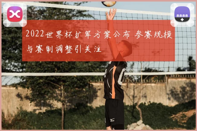 2022世界杯扩军方案公布 参赛规模与赛制调整引关注