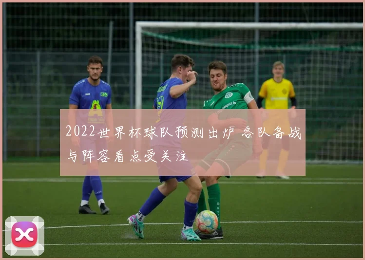 2022世界杯球队预测出炉 各队备战与阵容看点受关注