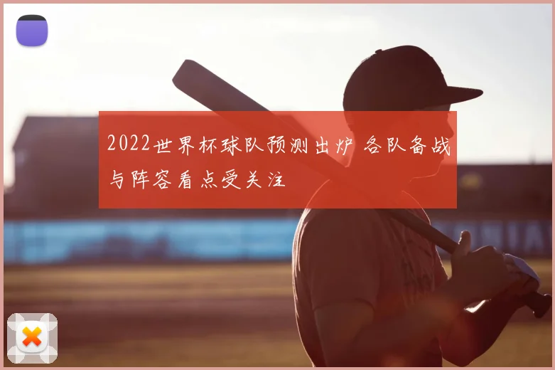 2022世界杯球队预测出炉 各队备战与阵容看点受关注