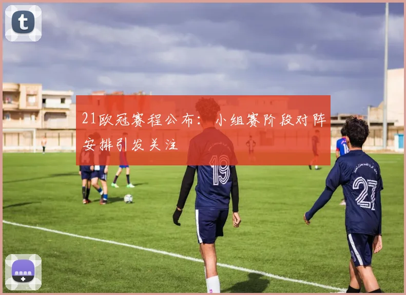 21欧冠赛程公布：小组赛阶段对阵安排引发关注